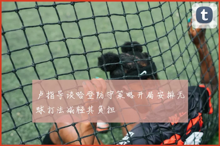 卢指导谈哈登防守策略开局安排无球打法减轻其负担