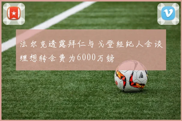 法尔克透露拜仁与戈登经纪人会谈理想转会费为6000万镑
