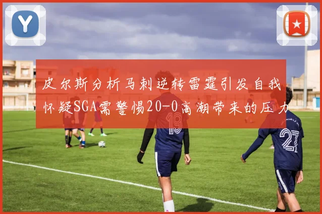 皮尔斯分析马刺逆转雷霆引发自我怀疑SGA需警惕20-0高潮带来的压力
