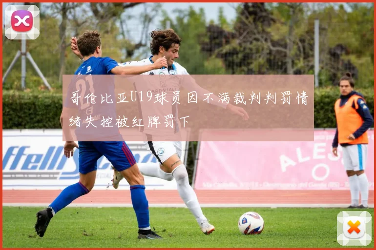 哥伦比亚U19球员因不满裁判判罚情绪失控被红牌罚下