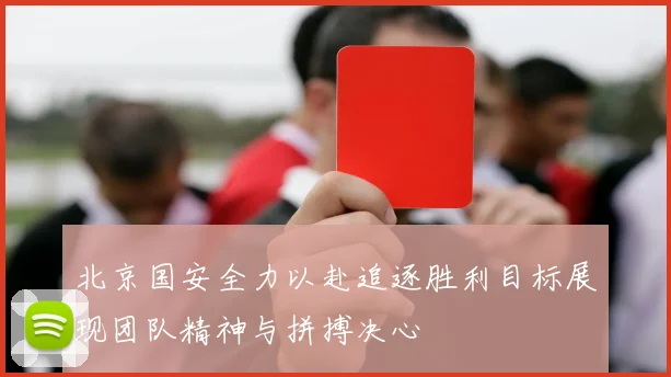 北京国安全力以赴追逐胜利目标展现团队精神与拼搏决心