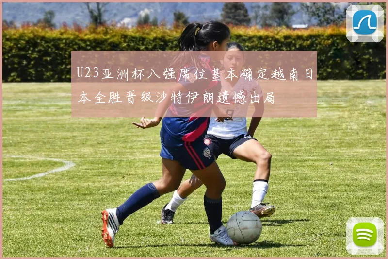 U23亚洲杯八强席位基本确定越南日本全胜晋级沙特伊朗遗憾出局