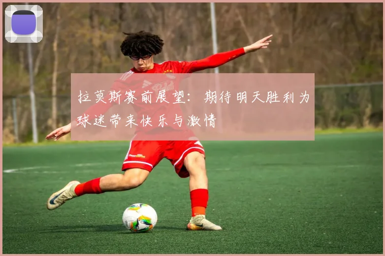 拉莫斯赛前展望：期待明天胜利为球迷带来快乐与激情