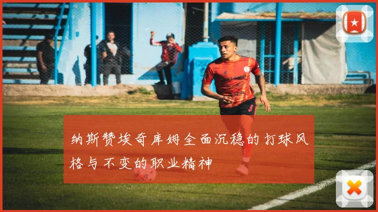纳斯赞埃奇库姆全面沉稳的打球风格与不变的职业精神
