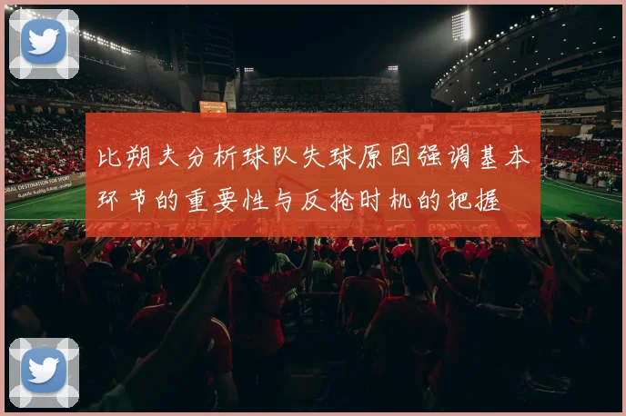 比朔夫分析球队失球原因强调基本环节的重要性与反抢时机的把握