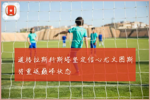 道格拉斯科斯塔坚定信心尤文图斯将重返巅峰状态
