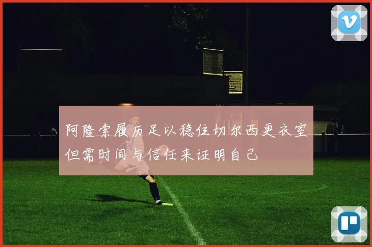 阿隆索履历足以稳住切尔西更衣室但需时间与信任来证明自己