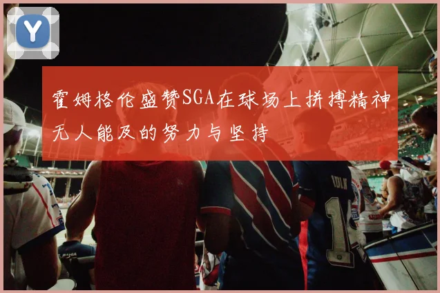 霍姆格伦盛赞SGA在球场上拼搏精神无人能及的努力与坚持